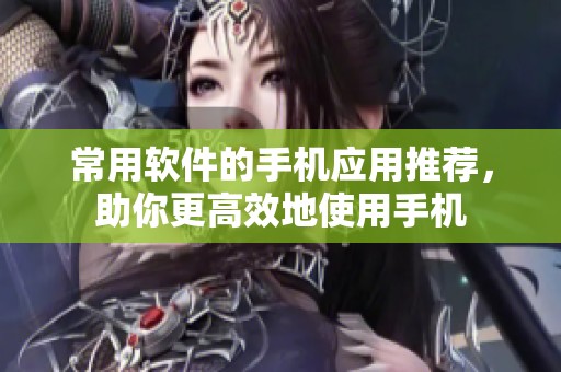 常用软件的手机应用推荐，助你更高效地使用手机