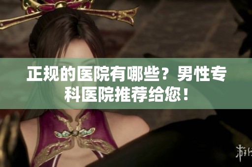 正规的医院有哪些？男性专科医院推荐给您！