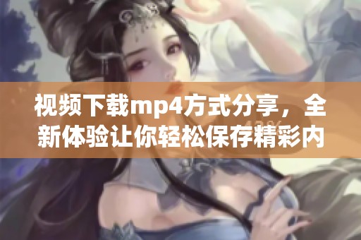 视频下载mp4方式分享，全新体验让你轻松保存精彩内容