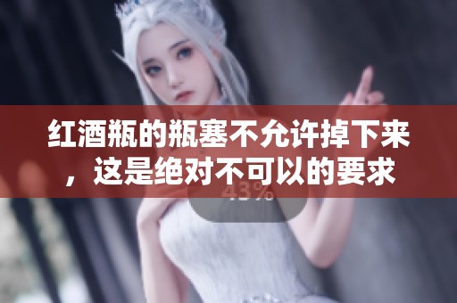 红酒瓶的瓶塞不允许掉下来，这是绝对不可以的要求