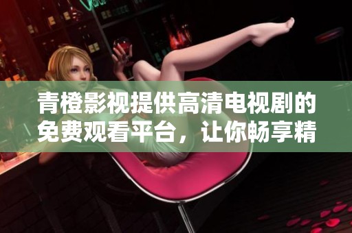 青橙影视提供高清电视剧的免费观看平台，让你畅享精彩内容