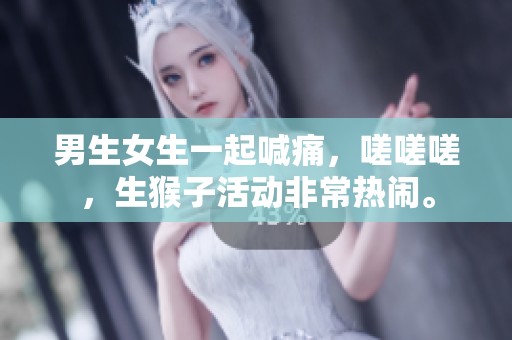 男生女生一起喊痛，嗟嗟嗟，生猴子活动非常热闹。
