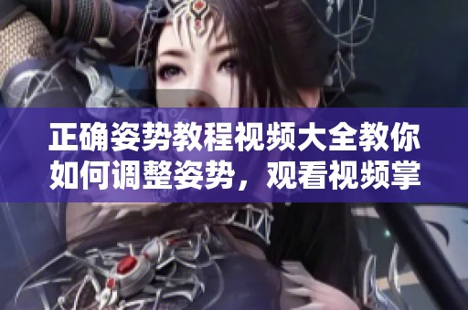 正确姿势教程视频大全教你如何调整姿势，观看视频掌握技巧非常实用