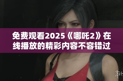 免费观看2025《哪吒2》在线播放的精彩内容不容错过