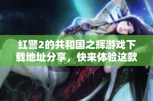 红警2的共和国之辉游戏下载地址分享，快来体验这款经典游戏吧！