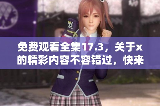 免费观看全集17.3，关于x的精彩内容不容错过，快来探索吧！