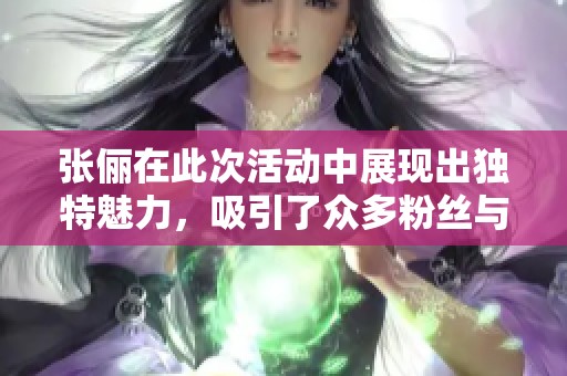 张俪在此次活动中展现出独特魅力，吸引了众多粉丝与媒体的关注