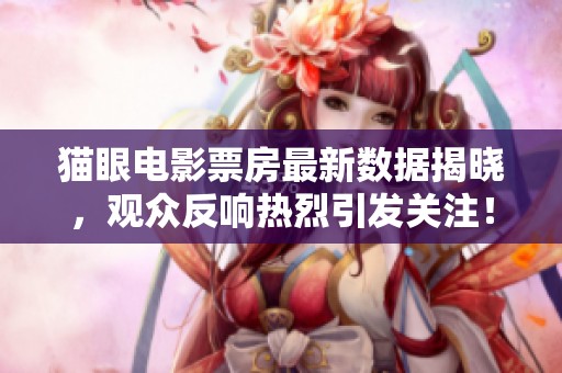 猫眼电影票房最新数据揭晓，观众反响热烈引发关注！