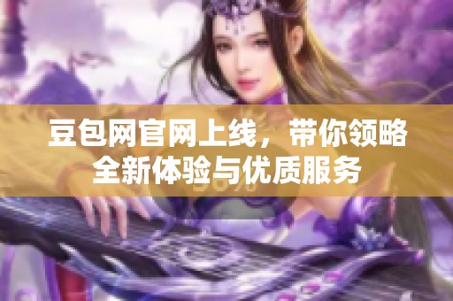 豆包网官网上线，带你领略全新体验与优质服务