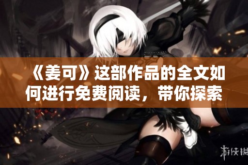 《姜可》这部作品的全文如何进行免费阅读，带你探索精彩内容