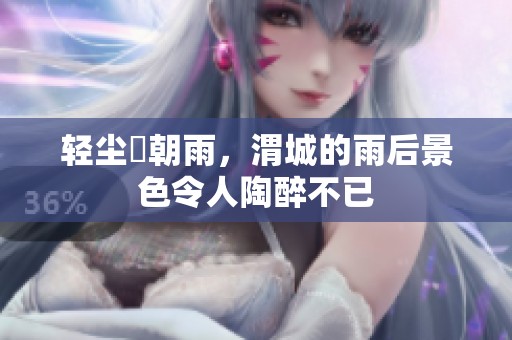 轻尘浥朝雨，渭城的雨后景色令人陶醉不已