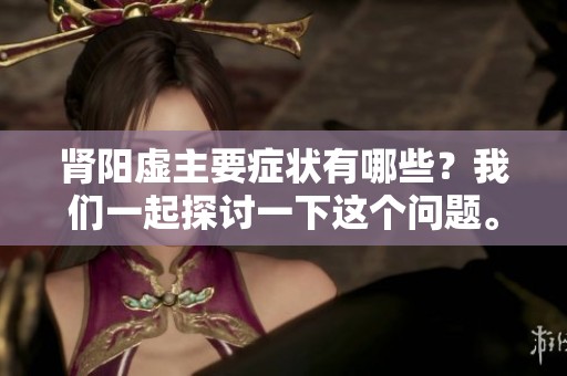 肾阳虚主要症状有哪些？我们一起探讨一下这个问题。