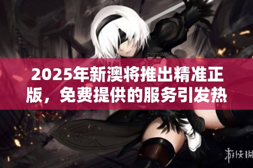 2025年新澳将推出精准正版，免费提供的服务引发热议