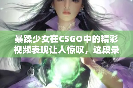 暴躁少女在CSGO中的精彩视频表现让人惊叹，这段录像不容错过