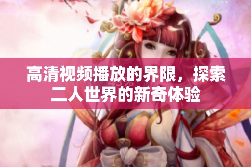 高清视频播放的界限，探索二人世界的新奇体验