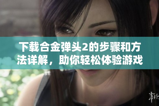 下载合金弹头2的步骤和方法详解，助你轻松体验游戏乐趣