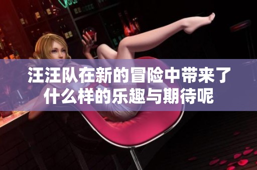 汪汪队在新的冒险中带来了什么样的乐趣与期待呢
