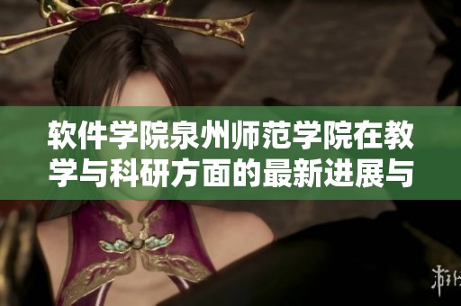 软件学院泉州师范学院在教学与科研方面的最新进展与成就