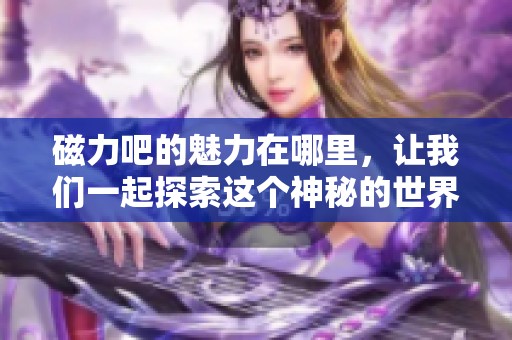 磁力吧的魅力在哪里，让我们一起探索这个神秘的世界