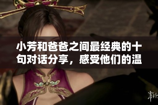 小芳和爸爸之间最经典的十句对话分享，感受他们的温馨与情感交流