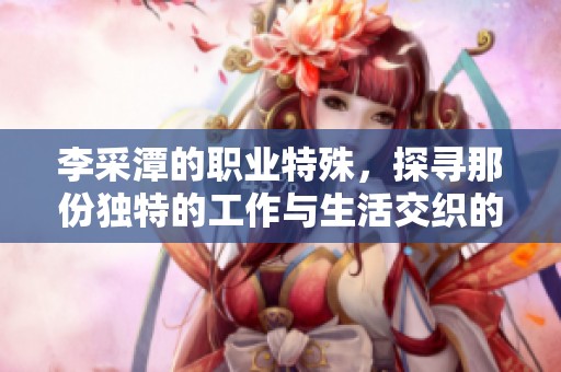 李采潭的职业特殊，探寻那份独特的工作与生活交织的故事