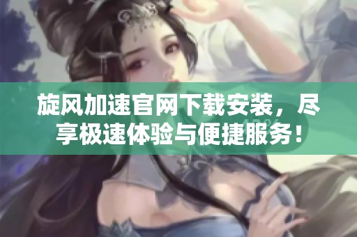 旋风加速官网下载安装，尽享极速体验与便捷服务！