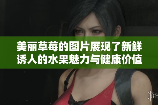 美丽草莓的图片展现了新鲜诱人的水果魅力与健康价值