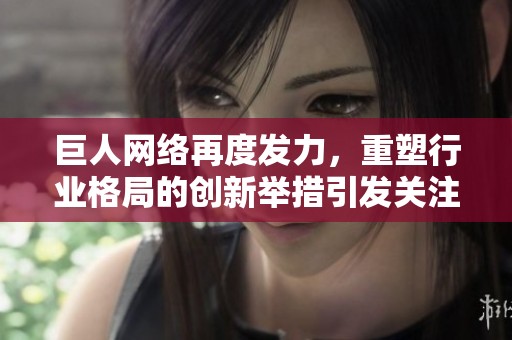 巨人网络再度发力，重塑行业格局的创新举措引发关注