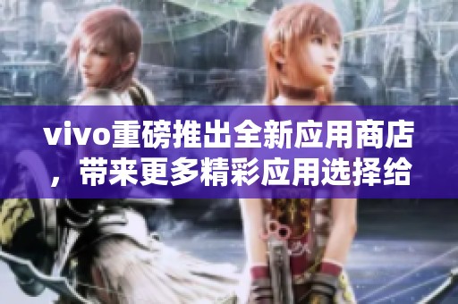 vivo重磅推出全新应用商店，带来更多精彩应用选择给用户