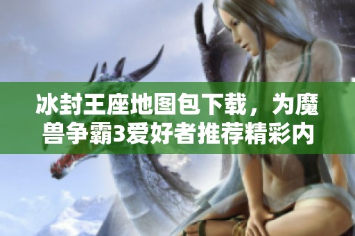 冰封王座地图包下载，为魔兽争霸3爱好者推荐精彩内容