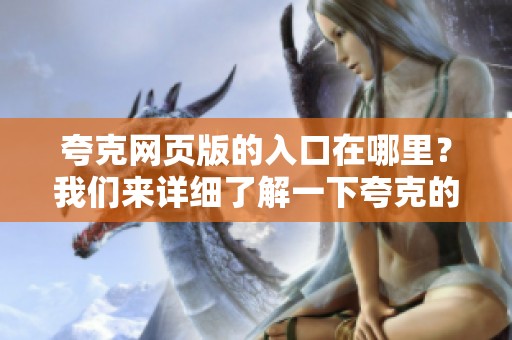 夸克网页版的入口在哪里？我们来详细了解一下夸克的使用方法与福利。