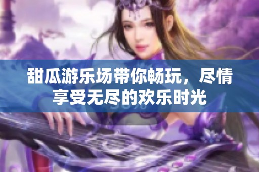 甜瓜游乐场带你畅玩，尽情享受无尽的欢乐时光