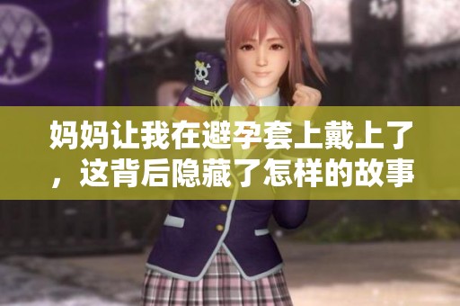 妈妈让我在避孕套上戴上了，这背后隐藏了怎样的故事和心情呢？