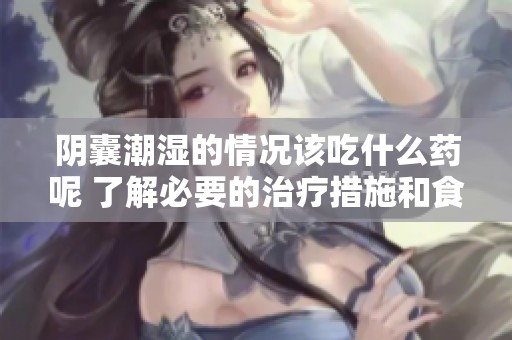 阴囊潮湿的情况该吃什么药呢 了解必要的治疗措施和食疗建议