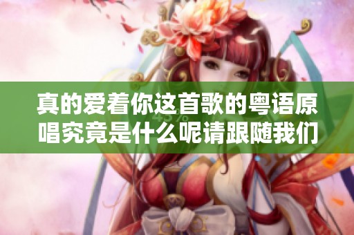真的爱着你这首歌的粤语原唱究竟是什么呢请跟随我们一起探索吧