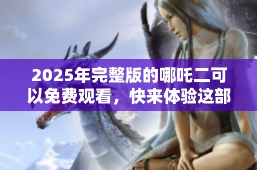 2025年完整版的哪吒二可以免费观看，快来体验这部精彩影片吧