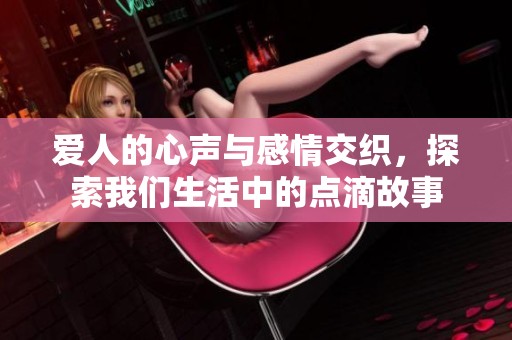 爱人的心声与感情交织，探索我们生活中的点滴故事