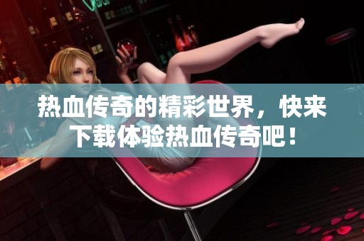 热血传奇的精彩世界，快来下载体验热血传奇吧！