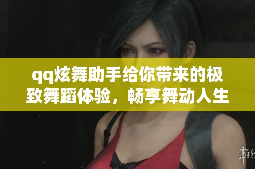 qq炫舞助手给你带来的极致舞蹈体验，畅享舞动人生的乐趣与激情