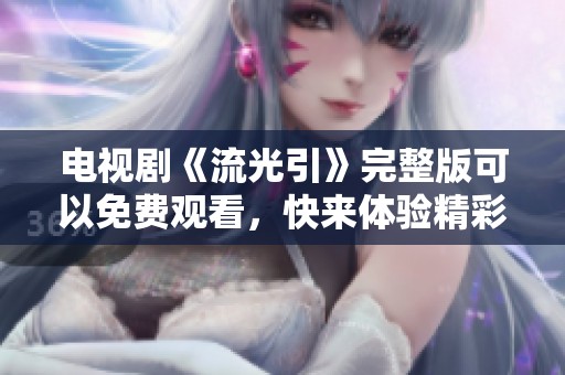 电视剧《流光引》完整版可以免费观看，快来体验精彩剧情吧！
