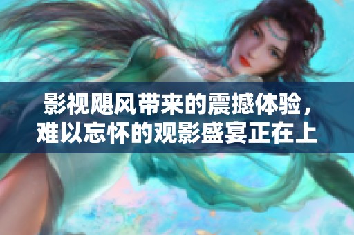 影视飓风带来的震撼体验，难以忘怀的观影盛宴正在上演