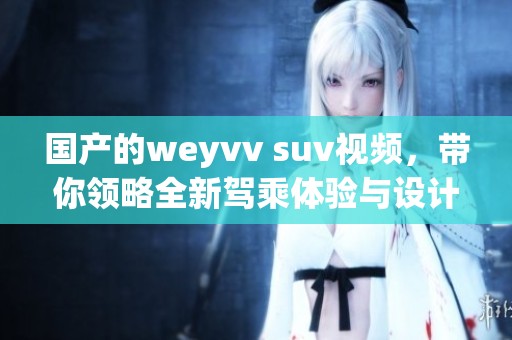 国产的weyvv suv视频，带你领略全新驾乘体验与设计魅力