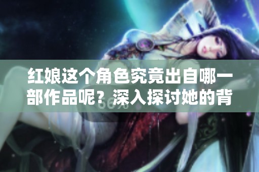 红娘这个角色究竟出自哪一部作品呢？深入探讨她的背景与故事。