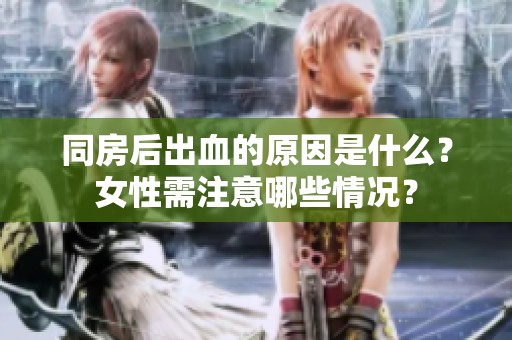 同房后出血的原因是什么？女性需注意哪些情况？