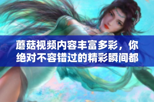 蘑菇视频内容丰富多彩，你绝对不容错过的精彩瞬间都在这里！