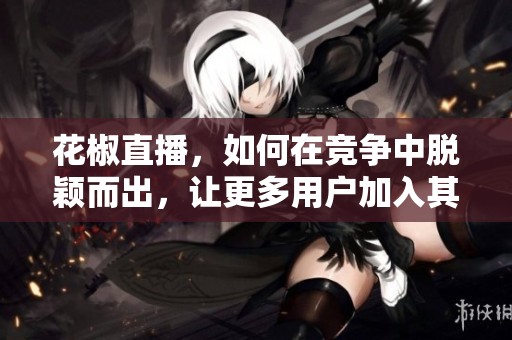 花椒直播，如何在竞争中脱颖而出，让更多用户加入其中呢