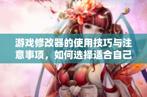 游戏修改器的使用技巧与注意事项，如何选择适合自己的游戏修改器