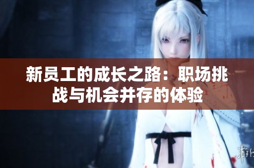 新员工的成长之路：职场挑战与机会并存的体验
