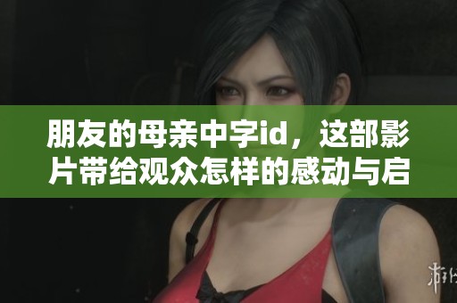 朋友的母亲中字id，这部影片带给观众怎样的感动与启示呢