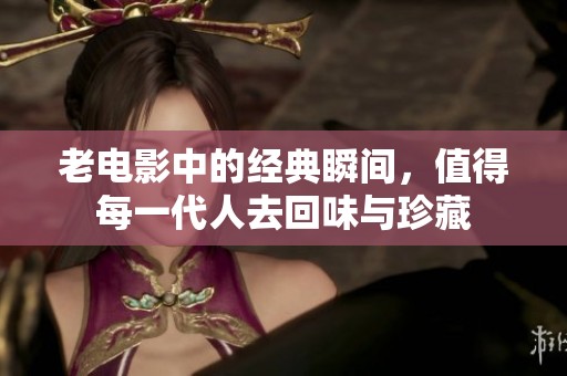 老电影中的经典瞬间，值得每一代人去回味与珍藏